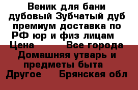 Веник для бани дубовый Зубчатый дуб премиум доставка по РФ юр и физ лицам › Цена ­ 100 - Все города Домашняя утварь и предметы быта » Другое   . Брянская обл.